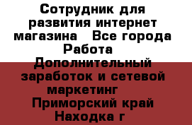 Сотрудник для развития интернет-магазина - Все города Работа » Дополнительный заработок и сетевой маркетинг   . Приморский край,Находка г.